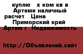 куплю 2-х ком кв в Артеме наличный расчет › Цена ­ 2 000 000 - Приморский край, Артем г. Недвижимость »    